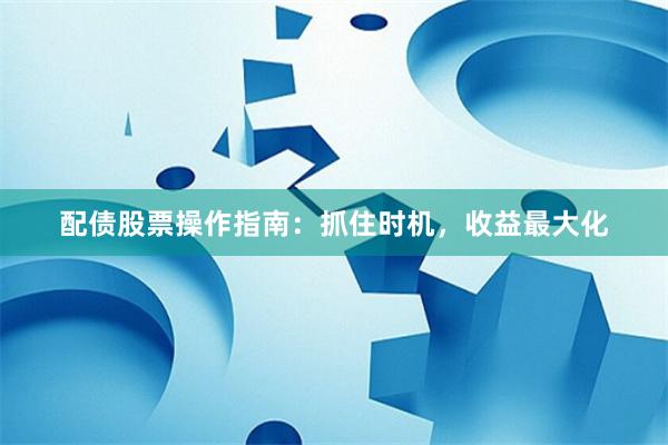 配债股票操作指南：抓住时机，收益最大化