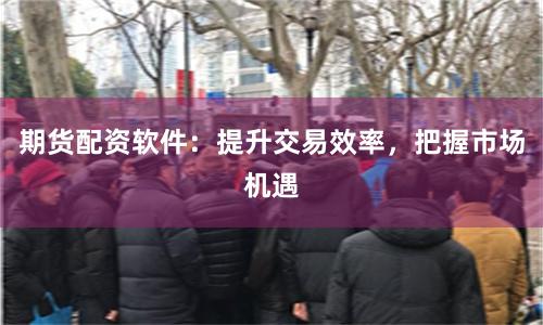 期货配资软件：提升交易效率，把握市场机遇