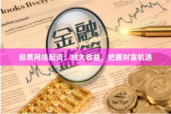 股票网络配资:放大收益,把握财富机遇