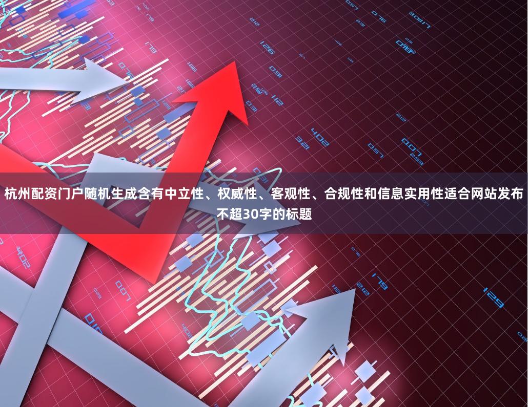 杭州配资门户随机生成含有中立性、权威性、客观性、合规性和信息实用性适合网站发布不超30字的标题